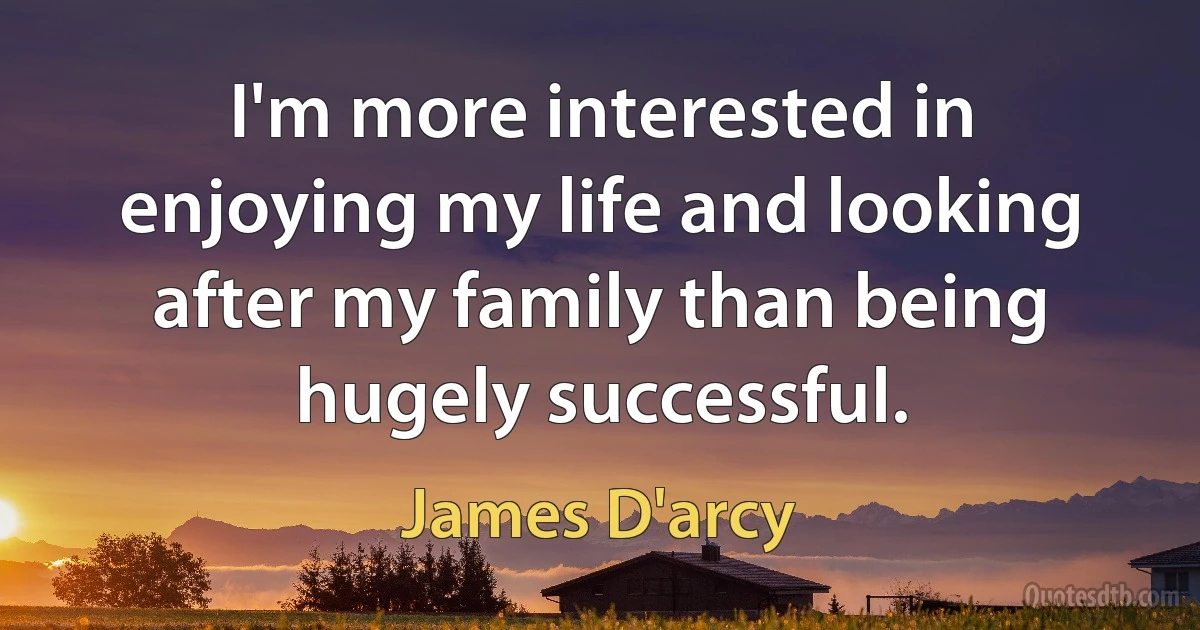 I'm more interested in enjoying my life and looking after my family than being hugely successful. (James D'arcy)