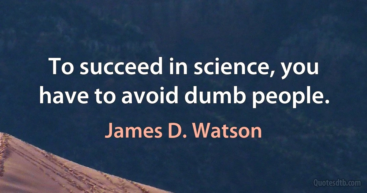 To succeed in science, you have to avoid dumb people. (James D. Watson)