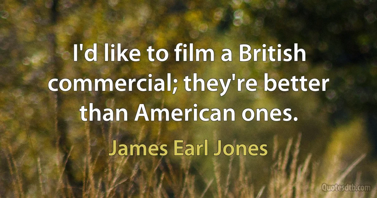 I'd like to film a British commercial; they're better than American ones. (James Earl Jones)