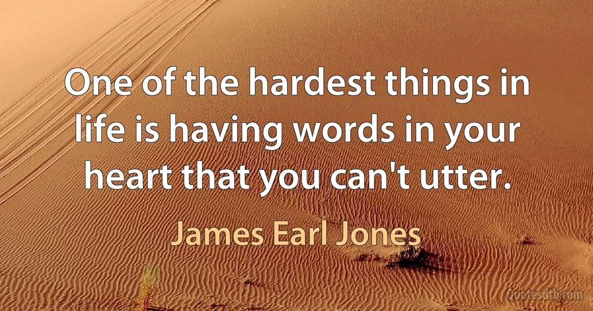 One of the hardest things in life is having words in your heart that you can't utter. (James Earl Jones)