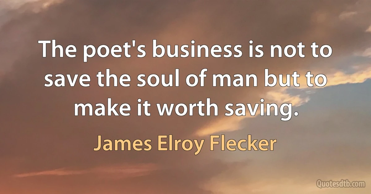 The poet's business is not to save the soul of man but to make it worth saving. (James Elroy Flecker)