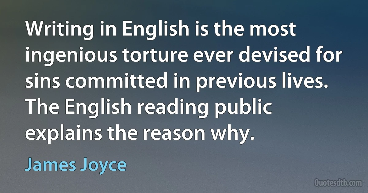 Writing in English is the most ingenious torture ever devised for sins committed in previous lives. The English reading public explains the reason why. (James Joyce)