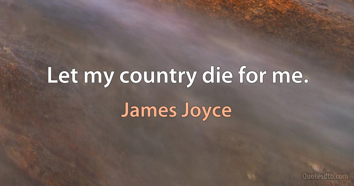 Let my country die for me. (James Joyce)