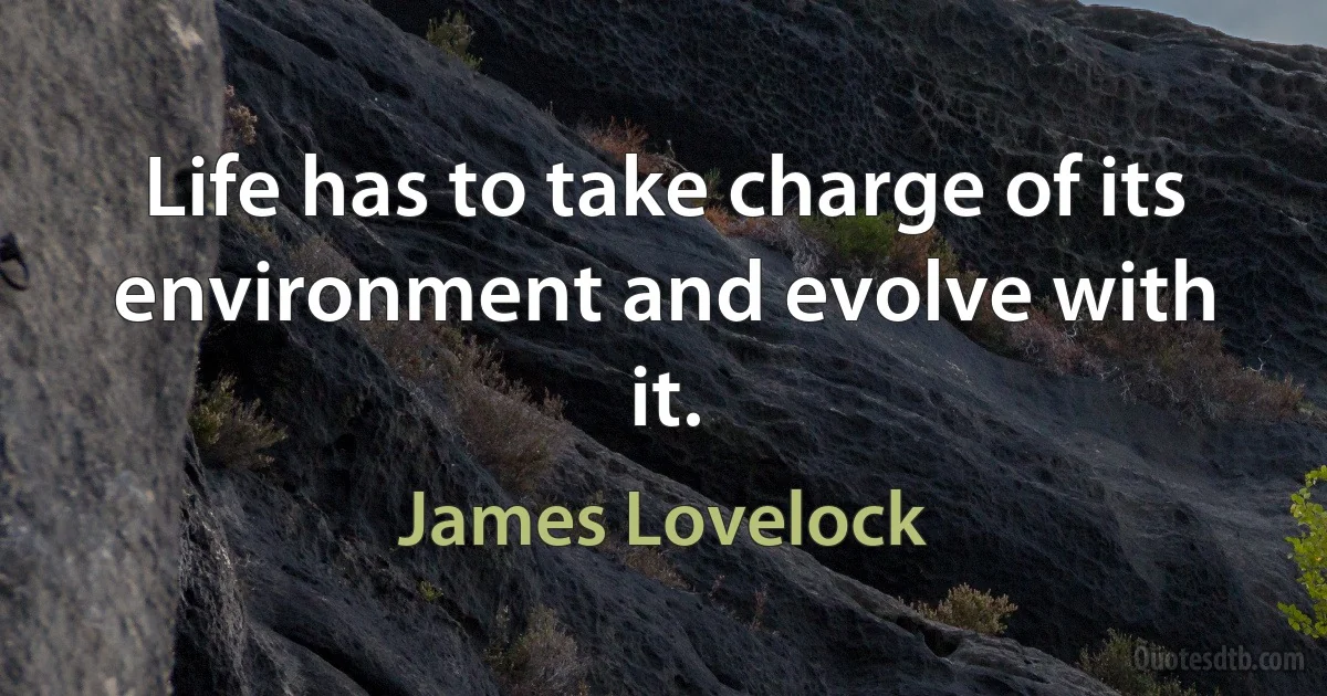 Life has to take charge of its environment and evolve with it. (James Lovelock)