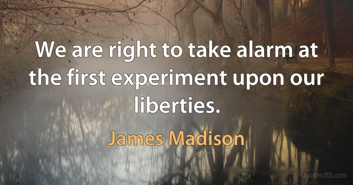 We are right to take alarm at the first experiment upon our liberties. (James Madison)