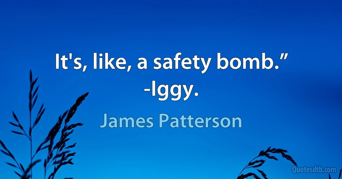 It's, like, a safety bomb.”
-Iggy. (James Patterson)