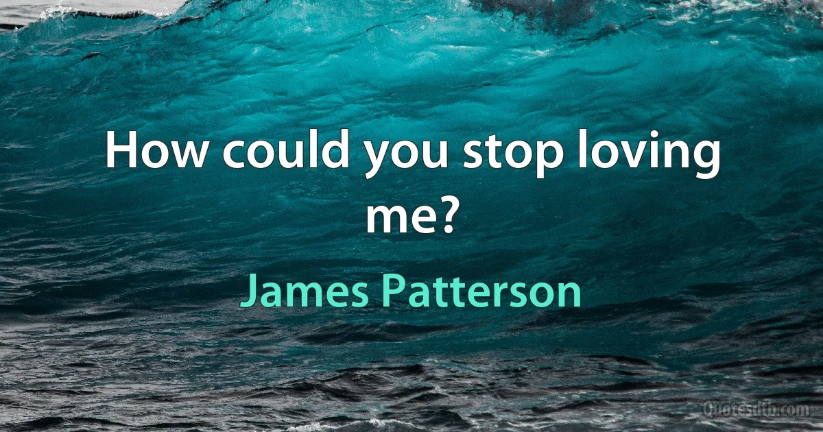 How could you stop loving me? (James Patterson)