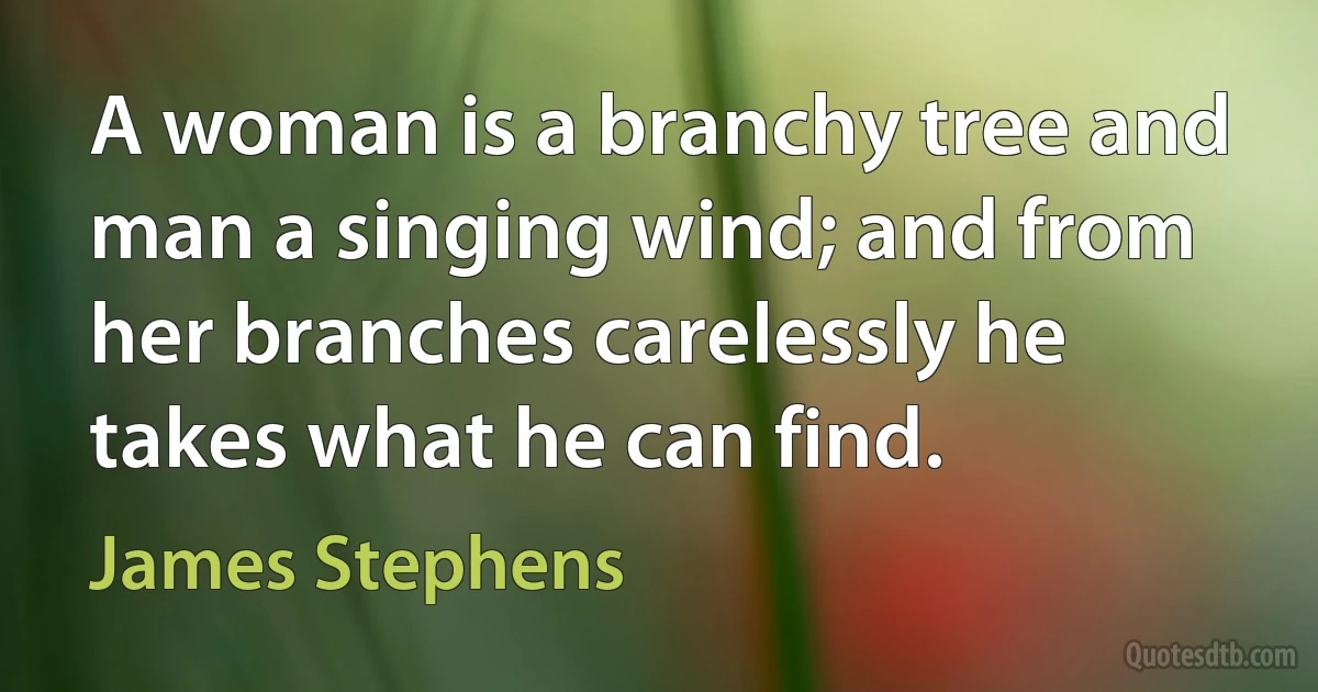 A woman is a branchy tree and man a singing wind; and from her branches carelessly he takes what he can find. (James Stephens)