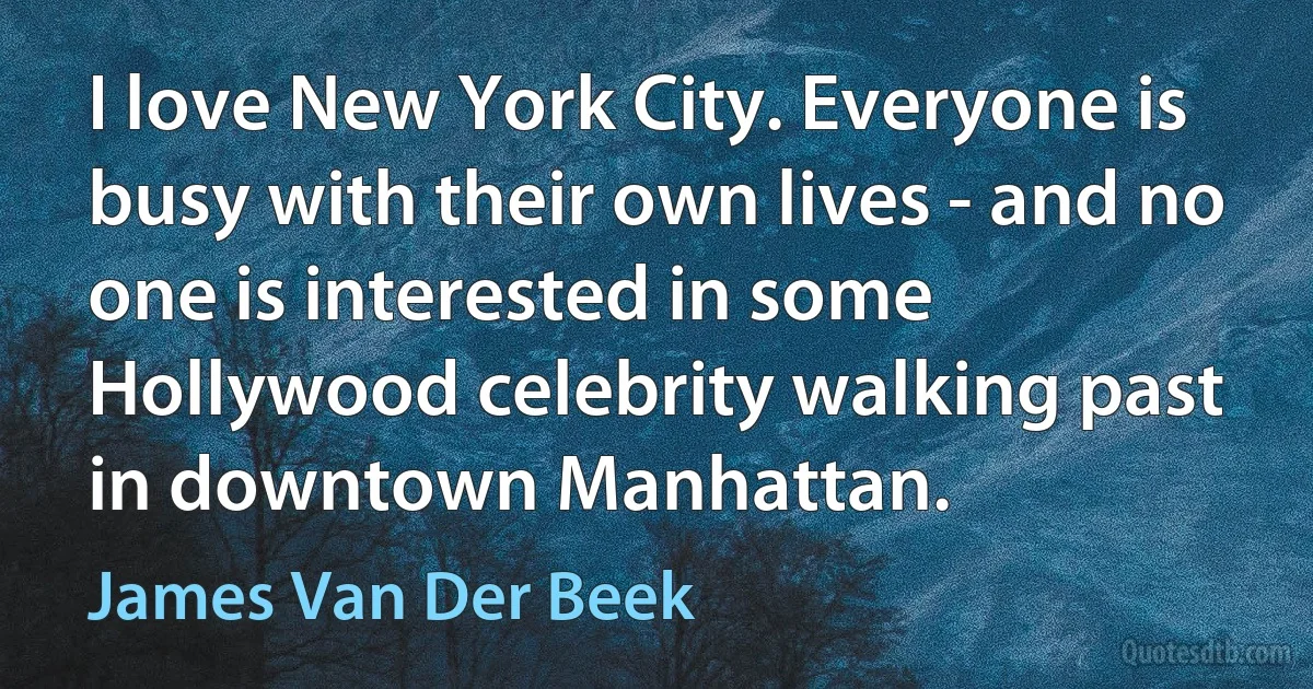 I love New York City. Everyone is busy with their own lives - and no one is interested in some Hollywood celebrity walking past in downtown Manhattan. (James Van Der Beek)