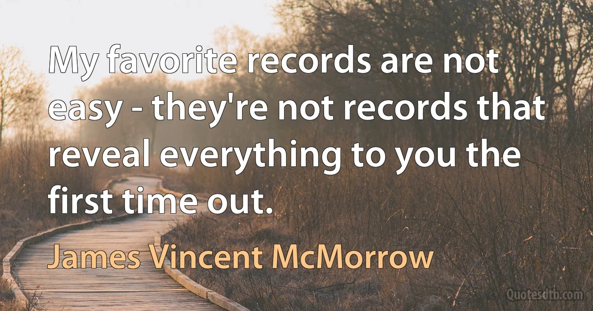 My favorite records are not easy - they're not records that reveal everything to you the first time out. (James Vincent McMorrow)