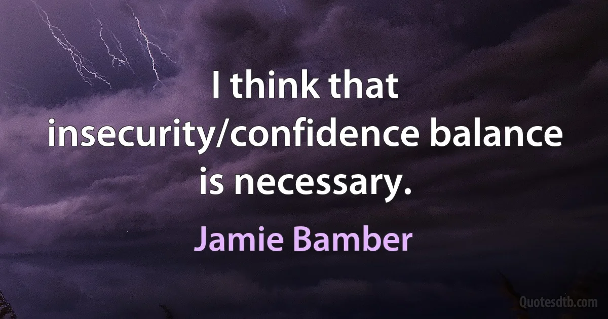 I think that insecurity/confidence balance is necessary. (Jamie Bamber)