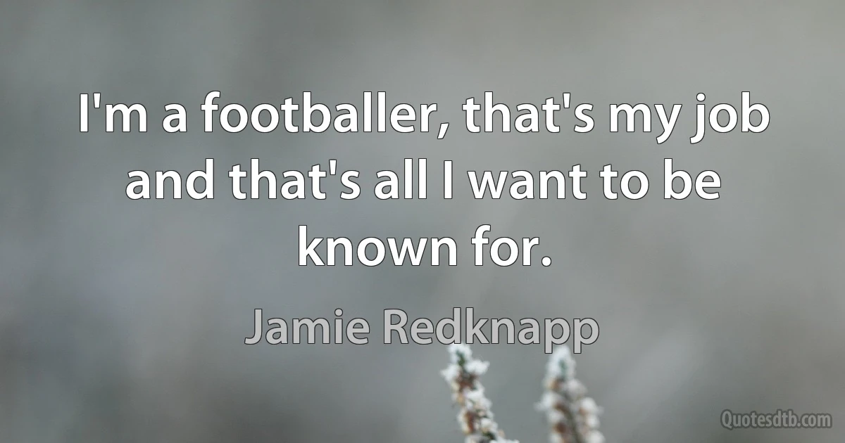 I'm a footballer, that's my job and that's all I want to be known for. (Jamie Redknapp)