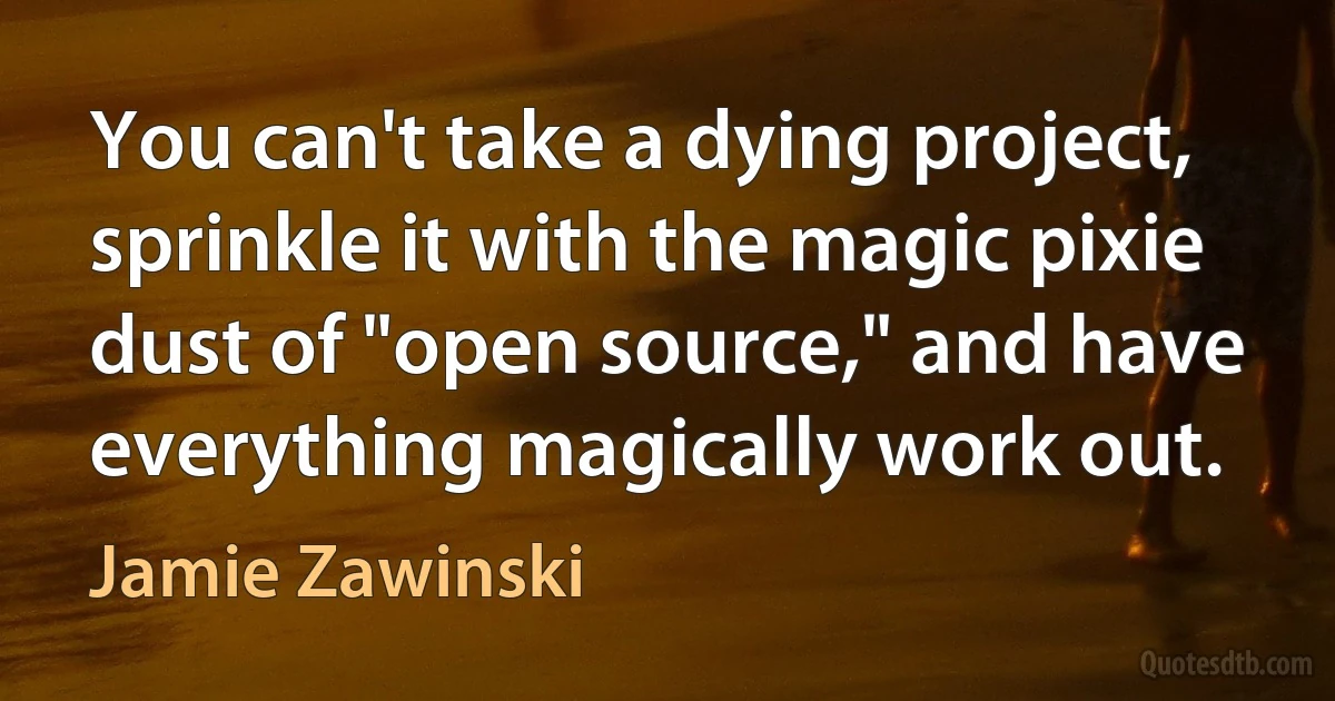 You can't take a dying project, sprinkle it with the magic pixie dust of "open source," and have everything magically work out. (Jamie Zawinski)