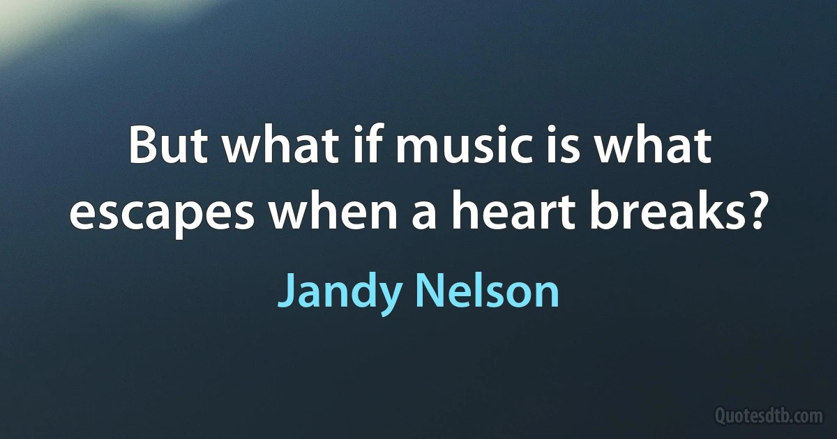 But what if music is what escapes when a heart breaks? (Jandy Nelson)