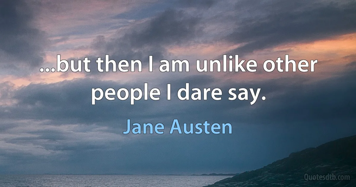 ...but then I am unlike other people I dare say. (Jane Austen)