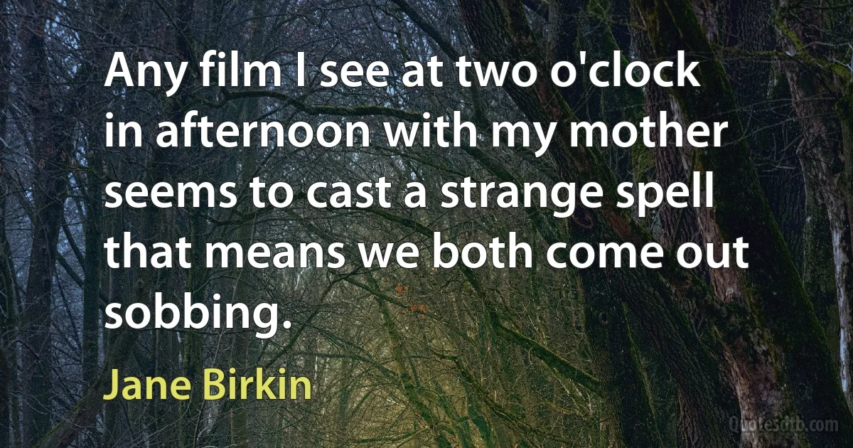 Any film I see at two o'clock in afternoon with my mother seems to cast a strange spell that means we both come out sobbing. (Jane Birkin)