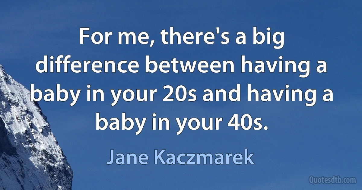 For me, there's a big difference between having a baby in your 20s and having a baby in your 40s. (Jane Kaczmarek)