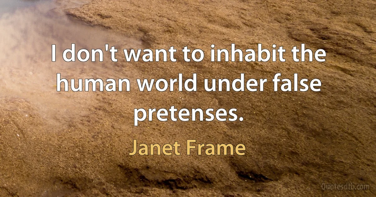 I don't want to inhabit the human world under false pretenses. (Janet Frame)