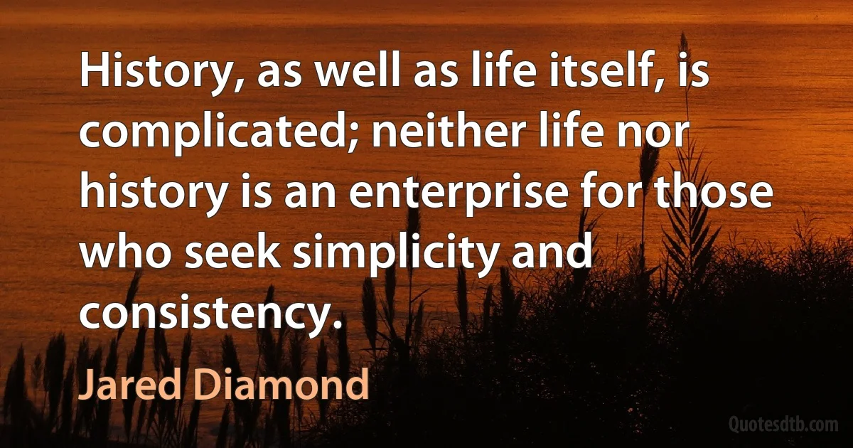 History, as well as life itself, is complicated; neither life nor history is an enterprise for those who seek simplicity and consistency. (Jared Diamond)