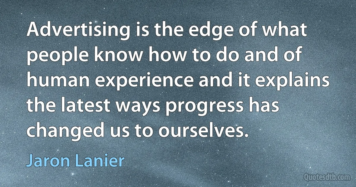 Advertising is the edge of what people know how to do and of human experience and it explains the latest ways progress has changed us to ourselves. (Jaron Lanier)