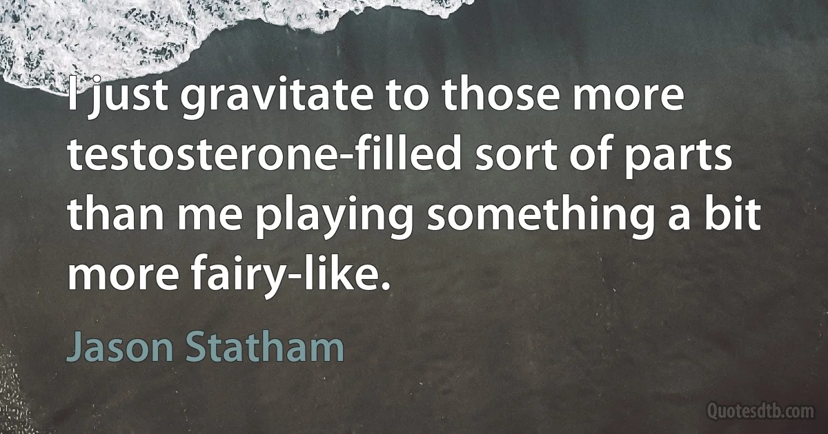 I just gravitate to those more testosterone-filled sort of parts than me playing something a bit more fairy-like. (Jason Statham)