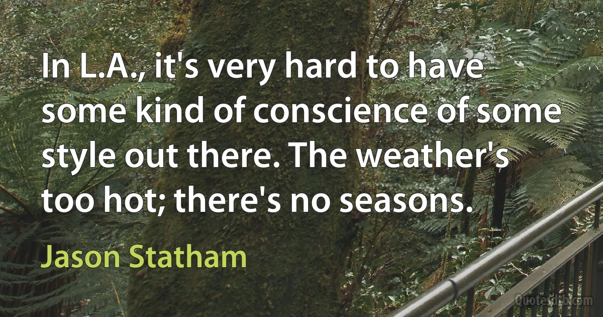 In L.A., it's very hard to have some kind of conscience of some style out there. The weather's too hot; there's no seasons. (Jason Statham)