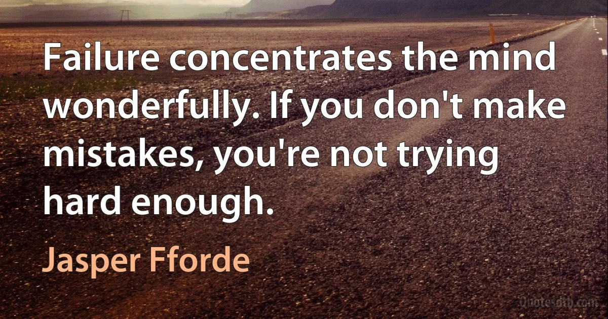 Failure concentrates the mind wonderfully. If you don't make mistakes, you're not trying hard enough. (Jasper Fforde)