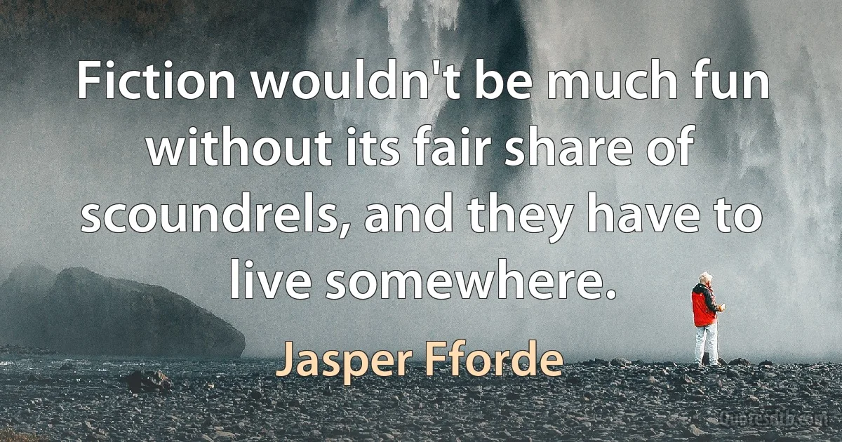 Fiction wouldn't be much fun without its fair share of scoundrels, and they have to live somewhere. (Jasper Fforde)