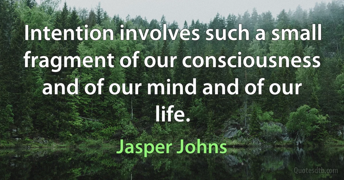 Intention involves such a small fragment of our consciousness and of our mind and of our life. (Jasper Johns)