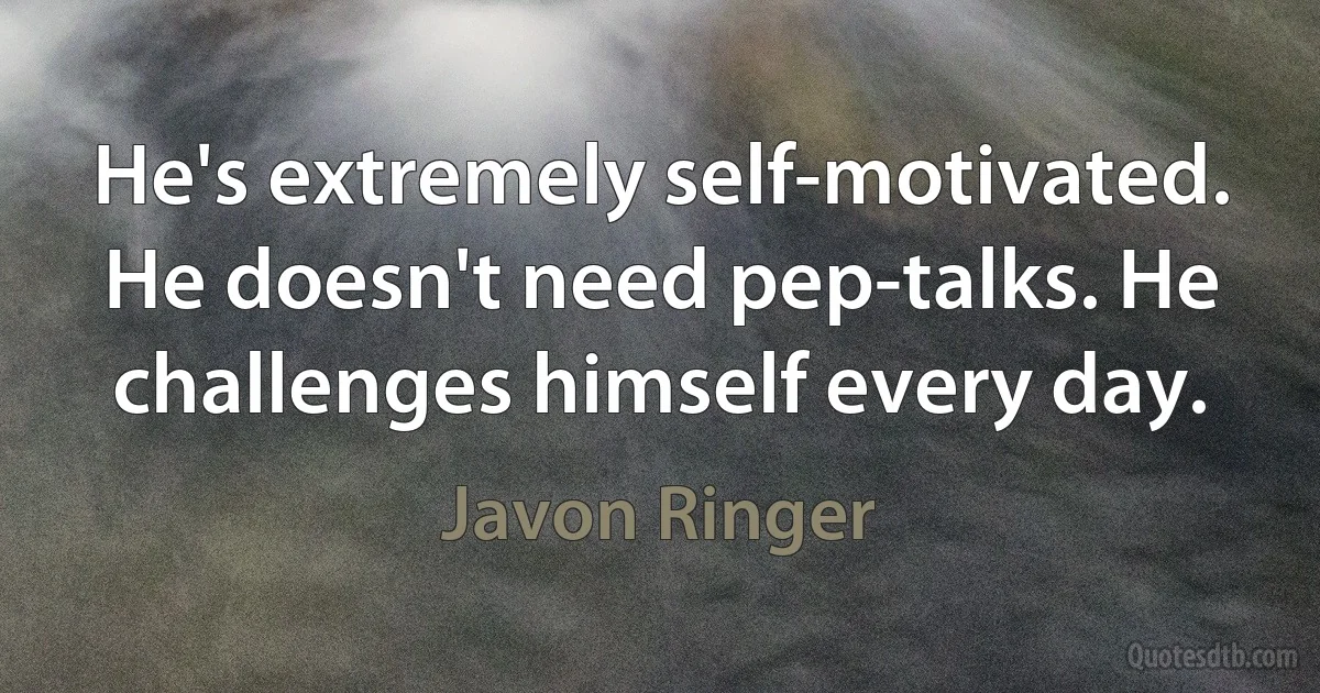 He's extremely self-motivated. He doesn't need pep-talks. He challenges himself every day. (Javon Ringer)