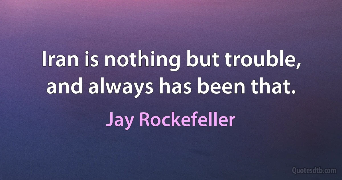 Iran is nothing but trouble, and always has been that. (Jay Rockefeller)