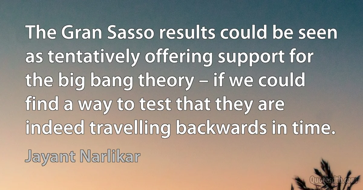 The Gran Sasso results could be seen as tentatively offering support for the big bang theory – if we could find a way to test that they are indeed travelling backwards in time. (Jayant Narlikar)