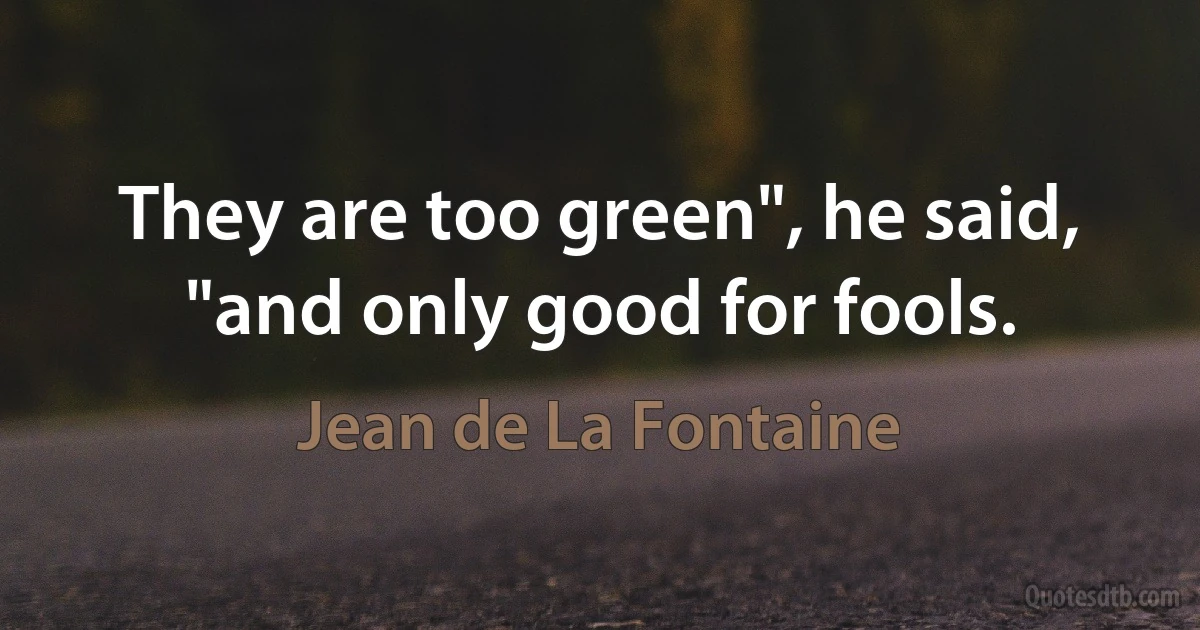 They are too green", he said, "and only good for fools. (Jean de La Fontaine)