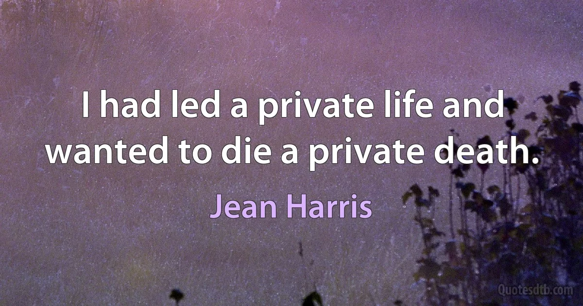 I had led a private life and wanted to die a private death. (Jean Harris)