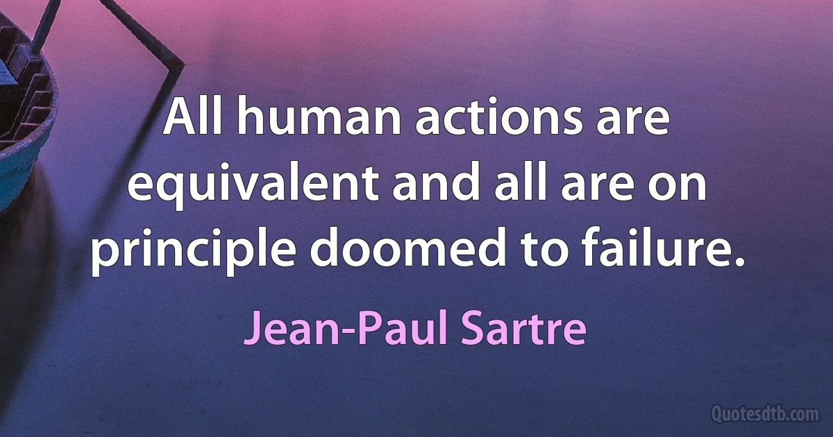 All human actions are equivalent and all are on principle doomed to failure. (Jean-Paul Sartre)