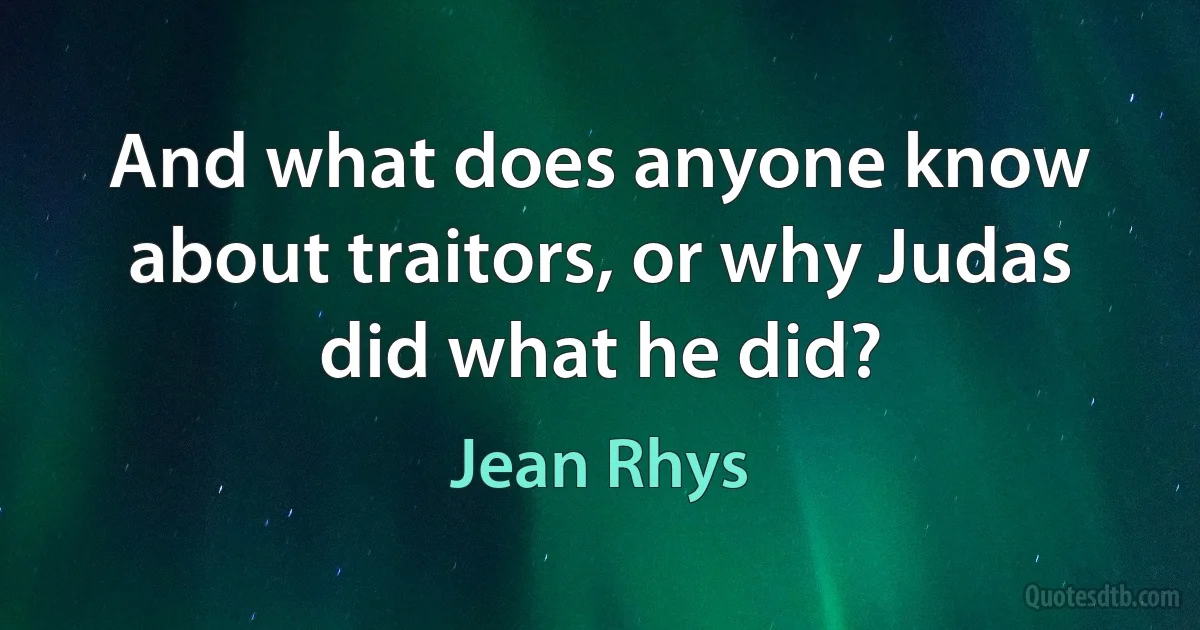 And what does anyone know about traitors, or why Judas did what he did? (Jean Rhys)