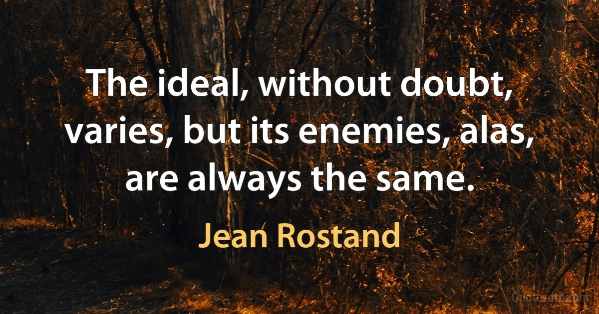 The ideal, without doubt, varies, but its enemies, alas, are always the same. (Jean Rostand)