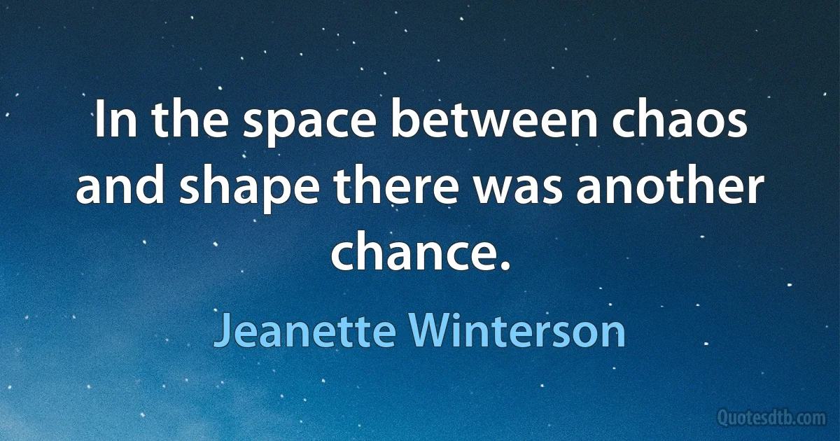 In the space between chaos and shape there was another chance. (Jeanette Winterson)