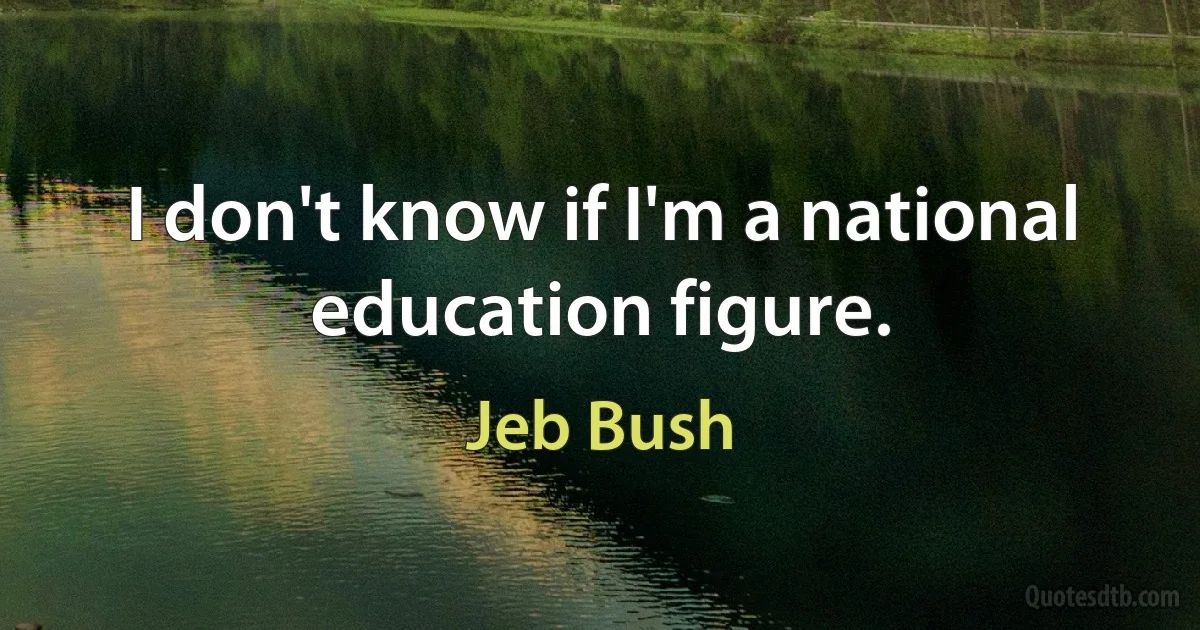 I don't know if I'm a national education figure. (Jeb Bush)