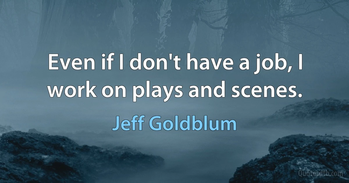 Even if I don't have a job, I work on plays and scenes. (Jeff Goldblum)