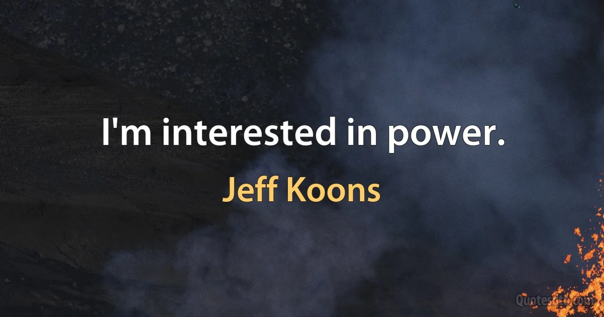 I'm interested in power. (Jeff Koons)