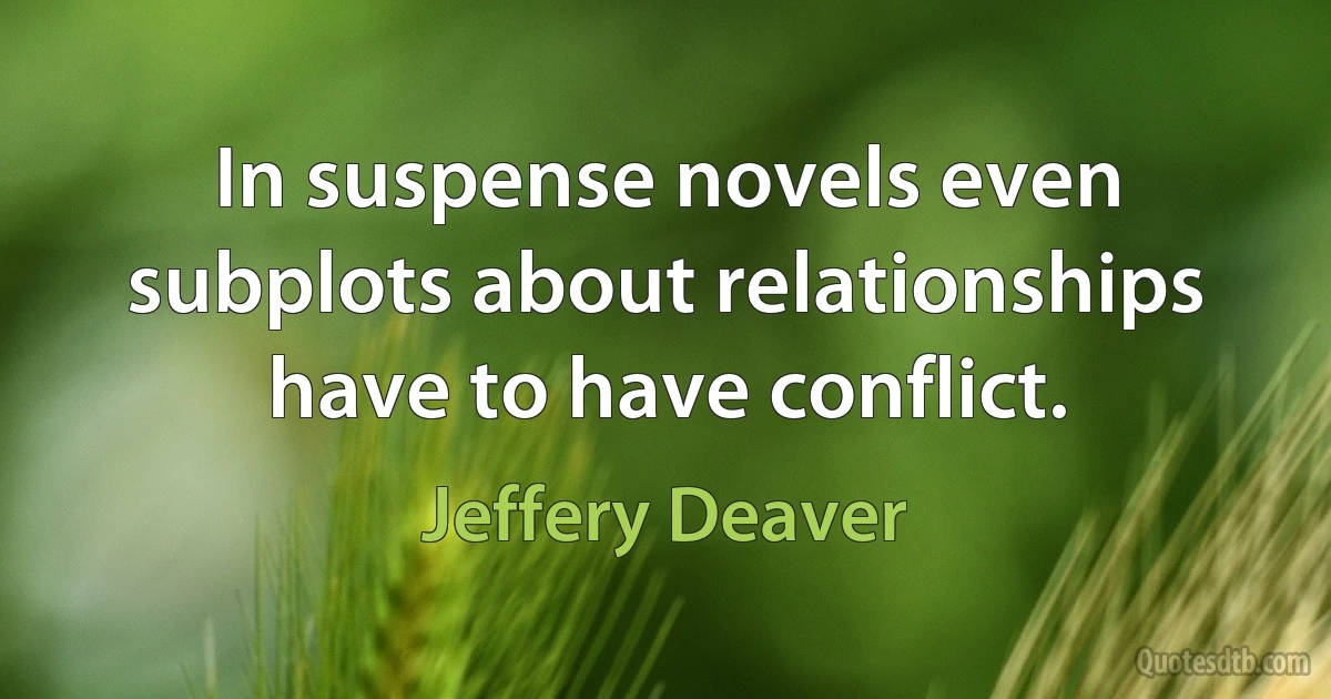 In suspense novels even subplots about relationships have to have conflict. (Jeffery Deaver)