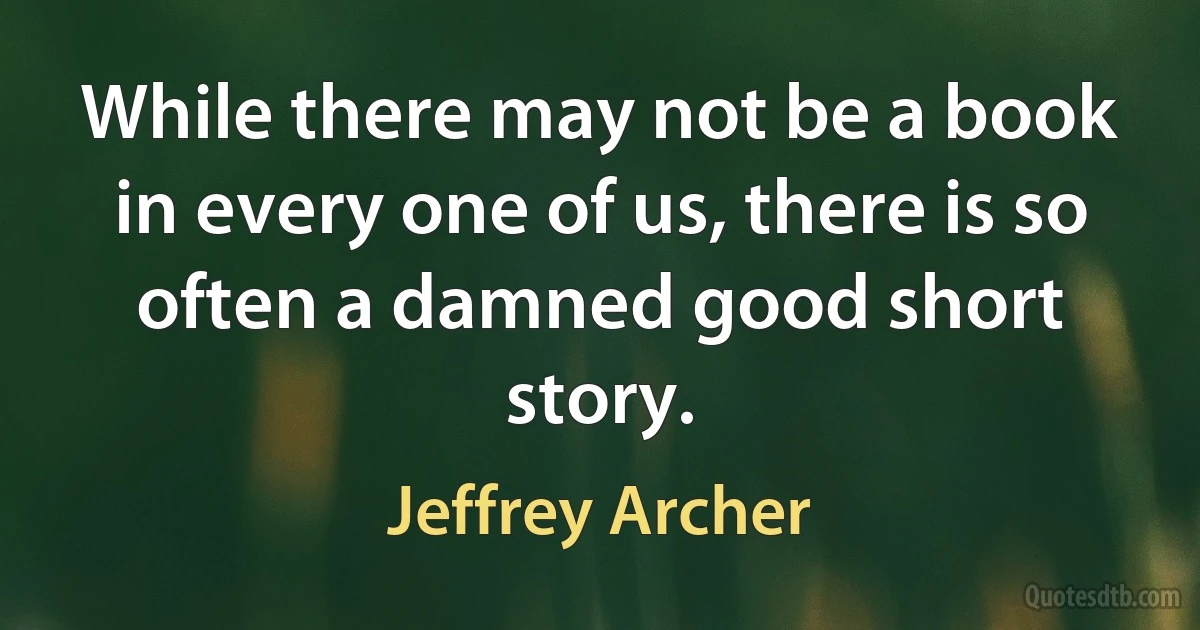 While there may not be a book in every one of us, there is so often a damned good short story. (Jeffrey Archer)