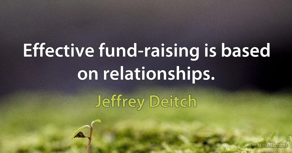 Effective fund-raising is based on relationships. (Jeffrey Deitch)