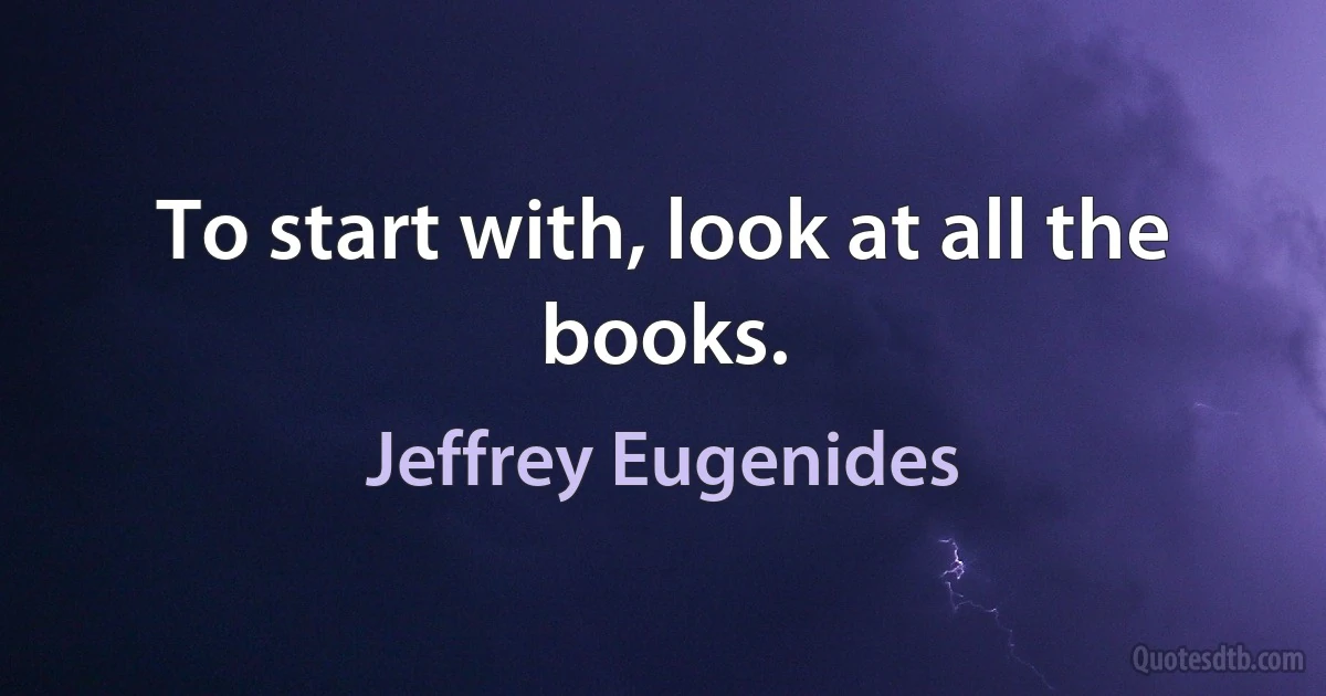 To start with, look at all the books. (Jeffrey Eugenides)