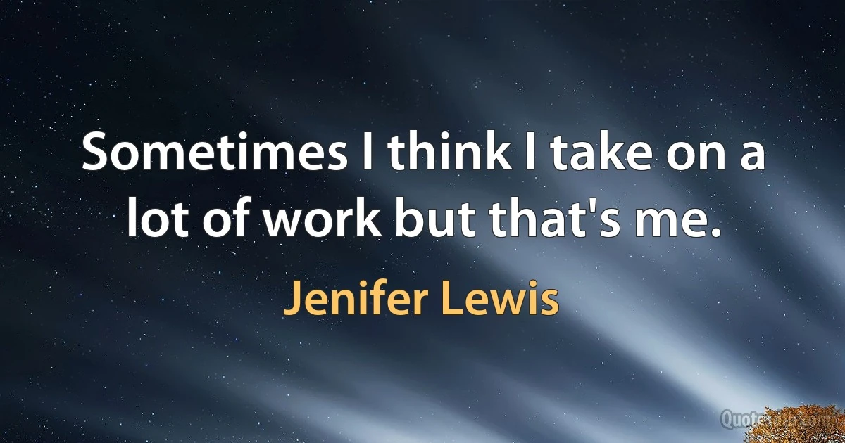 Sometimes I think I take on a lot of work but that's me. (Jenifer Lewis)