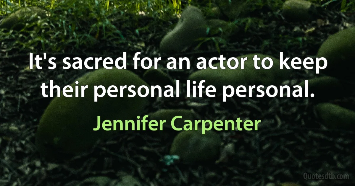 It's sacred for an actor to keep their personal life personal. (Jennifer Carpenter)