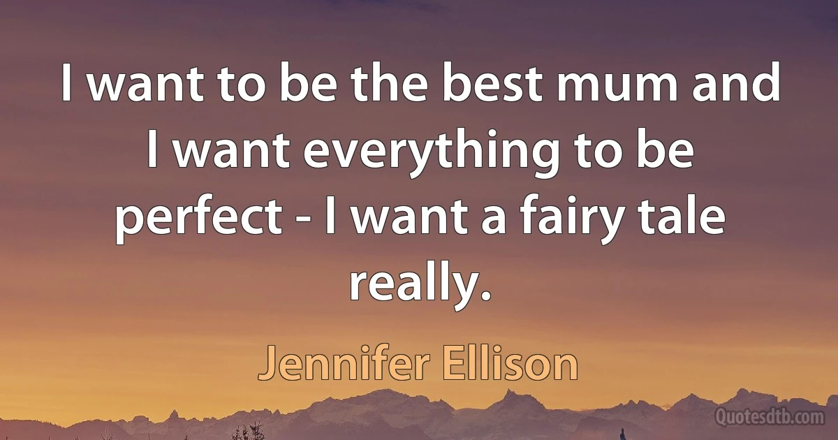 I want to be the best mum and I want everything to be perfect - I want a fairy tale really. (Jennifer Ellison)