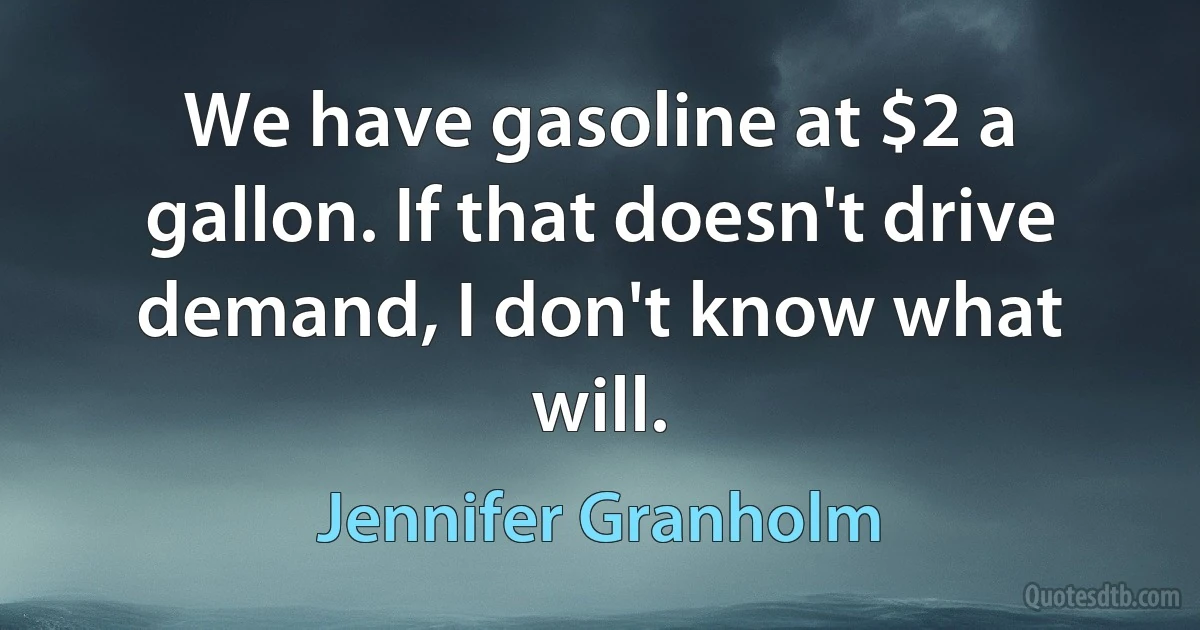 We have gasoline at $2 a gallon. If that doesn't drive demand, I don't know what will. (Jennifer Granholm)