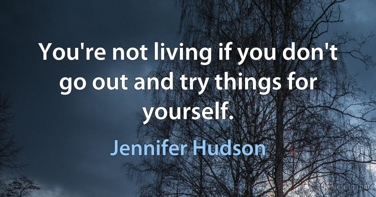 You're not living if you don't go out and try things for yourself. (Jennifer Hudson)